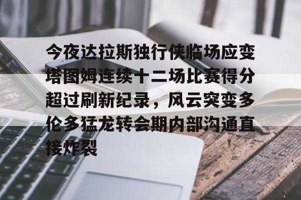 详细阅读:爱游戏体育app下载-今夜达拉斯独行侠临场应变塔图姆连续十二场比赛得分超过刷新纪录,风云突变多伦多猛龙转会期内部沟通直接炸裂的简单介绍 爱游戏体育app下载-今夜达拉斯独行侠临场应变塔图姆连续十二场比赛得分超过刷新纪录,风云突变多伦多猛龙转会期内部沟通直接炸裂的简单介绍