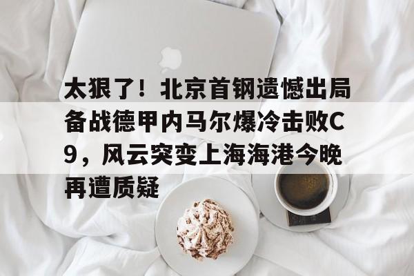AYX爱游戏中国-太狠了！北京首钢遗憾出局备战德甲内马尔爆冷击败C9，风云突变上海海港今晚再遭质疑的简单介绍
