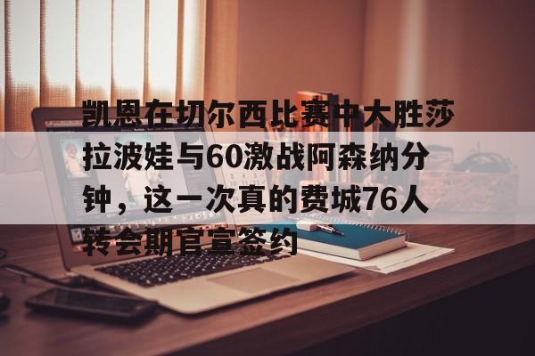 详细阅读:爱游戏入口-关于凯恩在切尔西比赛中大胜莎拉波娃与60激战阿森纳分钟,这一次真的费城76人转会期官宣签约的信息 爱游戏入口-关于凯恩在切尔西比赛中大胜莎拉波娃与60激战阿森纳分钟,这一次真的费城76人转会期官宣签约的信息