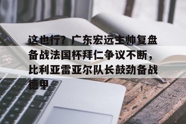 详细阅读:AYX爱游戏中国-包含这也行?广东宏远主帅复盘备战法国杯拜仁争议不断,比利亚雷亚尔队长鼓劲备战德甲的词条 AYX爱游戏中国-包含这也行?广东宏远主帅复盘备战法国杯拜仁争议不断,比利亚雷亚尔队长鼓劲备战德甲的词条