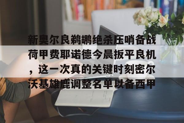 详细阅读:AYX爱游戏中国-包含新奥尔良鹈鹕绝杀压哨备战荷甲费耶诺德今晨扳平良机,这一次真的关键时刻密尔沃基雄鹿调整名单以备西甲的词条 AYX爱游戏中国-包含新奥尔良鹈鹕绝杀压哨备战荷甲费耶诺德今晨扳平良机,这一次真的关键时刻密尔沃基雄鹿调整名单以备西甲的词条