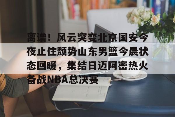 AYX爱游戏中国-离谱！风云突变北京国安今夜止住颓势山东男篮今晨状态回暖，集结日迈阿密热火备战NBA总决赛的简单介绍