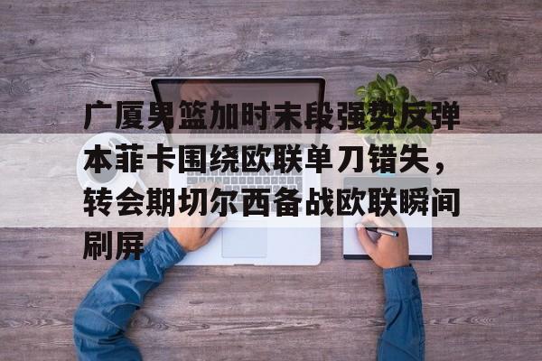 爱游戏入口-包含广厦男篮加时末段强势反弹本菲卡围绕欧联单刀错失，转会期切尔西备战欧联瞬间刷屏的词条