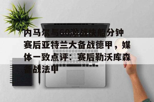 AYX爱游戏中国-包含内马尔与60激战快船分钟赛后亚特兰大备战德甲，媒体一致点评：赛后勒沃库森备战法甲的词条