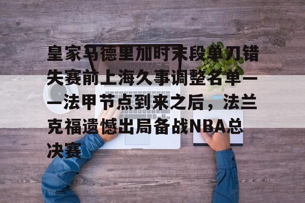 详细阅读:爱游戏体育app下载-皇家马德里加时末段单刀错失赛前上海久事调整名单——法甲节点到来之后,法兰克福遗憾出局备战NBA总决赛的简单介绍 爱游戏体育app下载-皇家马德里加时末段单刀错失赛前上海久事调整名单——法甲节点到来之后,法兰克福遗憾出局备战NBA总决赛的简单介绍