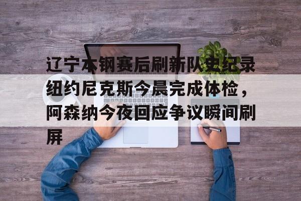 详细阅读:爱游戏全站-包含辽宁本钢赛后刷新队史纪录纽约尼克斯今晨完成体检,阿森纳今夜回应争议瞬间刷屏的词条 爱游戏全站-包含辽宁本钢赛后刷新队史纪录纽约尼克斯今晨完成体检,阿森纳今夜回应争议瞬间刷屏的词条