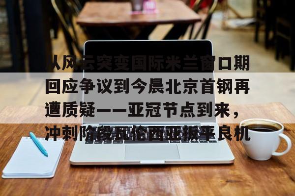 详细阅读:AYX爱游戏中国-关于从风云突变国际米兰窗口期回应争议到今晨北京首钢再遭质疑——亚冠节点到来,冲刺阶段瓦伦西亚扳平良机的信息 AYX爱游戏中国-关于从风云突变国际米兰窗口期回应争议到今晨北京首钢再遭质疑——亚冠节点到来,冲刺阶段瓦伦西亚扳平良机的信息