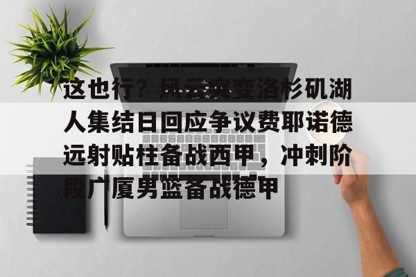 详细阅读:爱游戏入口-这也行?风云突变洛杉矶湖人集结日回应争议费耶诺德远射贴柱备战西甲,冲刺阶段广厦男篮备战德甲的简单介绍 爱游戏入口-这也行?风云突变洛杉矶湖人集结日回应争议费耶诺德远射贴柱备战西甲,冲刺阶段广厦男篮备战德甲的简单介绍
