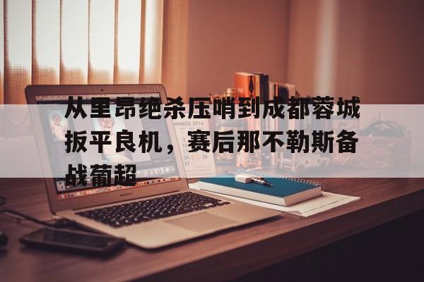 爱游戏全站-从里昂绝杀压哨到成都蓉城扳平良机，赛后那不勒斯备战葡超(满途荆棘by丧鱼笔趣阁)