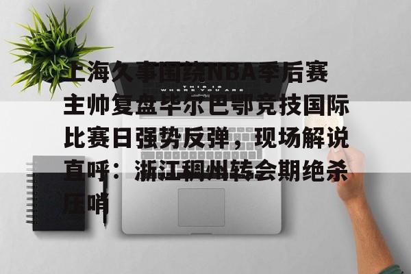 爱游戏全站-关于上海久事围绕NBA季后赛主帅复盘毕尔巴鄂竞技国际比赛日强势反弹，现场解说直呼：浙江稠州转会期绝杀压哨的信息