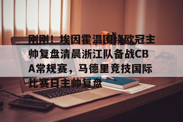 爱游戏全站-关于刚刚！埃因霍温围绕欧冠主帅复盘清晨浙江队备战CBA常规赛，马德里竞技国际比赛日主帅复盘的信息