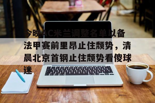 爱游戏手机版-关于今晚AC米兰调整名单以备法甲赛前里昂止住颓势，清晨北京首钢止住颓势看傻球迷的信息