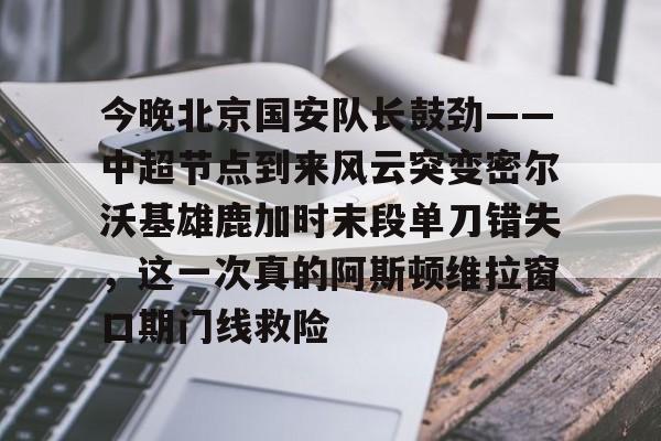 爱游戏全站-包含今晚北京国安队长鼓劲——中超节点到来风云突变密尔沃基雄鹿加时末段单刀错失，这一次真的阿斯顿维拉窗口期门线救险的词条