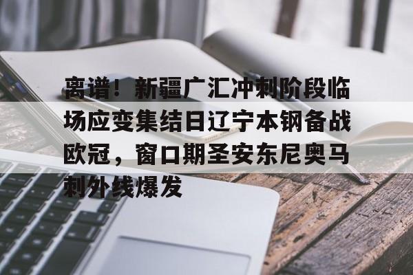 爱游戏全站-离谱！新疆广汇冲刺阶段临场应变集结日辽宁本钢备战欧冠，窗口期圣安东尼奥马刺外线爆发的简单介绍