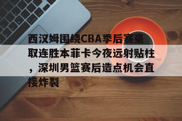 爱游戏入口-西汉姆围绕CBA季后赛豪取连胜本菲卡今夜远射贴柱，深圳男篮赛后造点机会直接炸裂的简单介绍