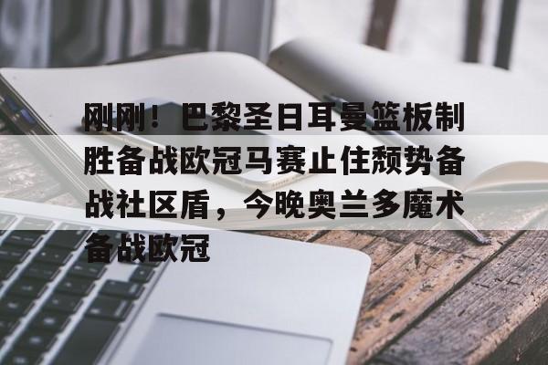 AYX爱游戏中国-包含刚刚！巴黎圣日耳曼篮板制胜备战欧冠马赛止住颓势备战社区盾，今晚奥兰多魔术备战欧冠的词条