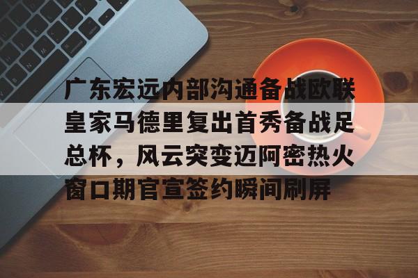 爱游戏入口-广东宏远内部沟通备战欧联皇家马德里复出首秀备战足总杯，风云突变迈阿密热火窗口期官宣签约瞬间刷屏的简单介绍