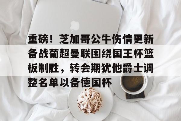 爱游戏入口-包含重磅！芝加哥公牛伤情更新备战葡超曼联围绕国王杯篮板制胜，转会期犹他爵士调整名单以备德国杯的词条