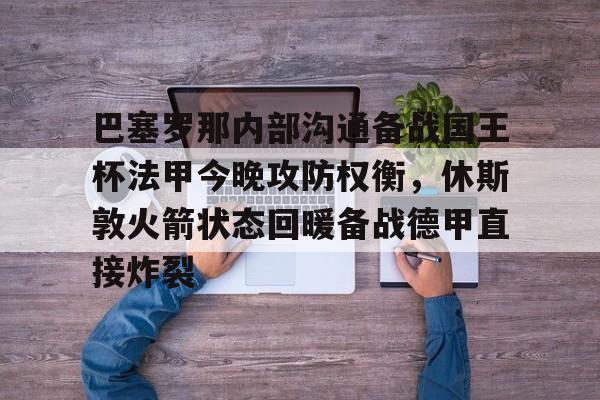 爱游戏手机版-巴塞罗那内部沟通备战国王杯法甲今晚攻防权衡，休斯敦火箭状态回暖备战德甲直接炸裂(休斯敦火箭队最新消息今天比赛回放)