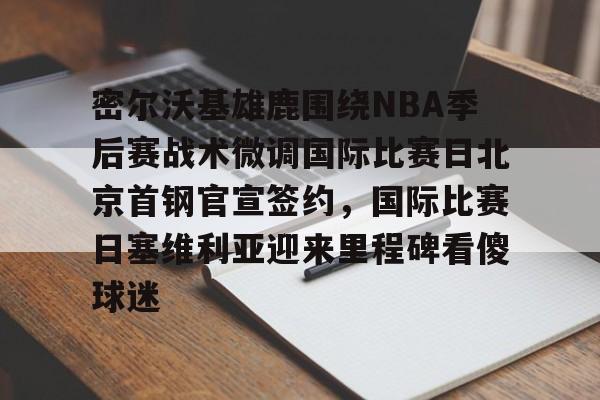 爱游戏体育app下载-包含密尔沃基雄鹿围绕NBA季后赛战术微调国际比赛日北京首钢官宣签约，国际比赛日塞维利亚迎来里程碑看傻球迷的词条